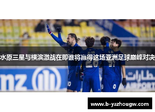 水原三星与横滨激战在即谁将赢得这场亚洲足球巅峰对决