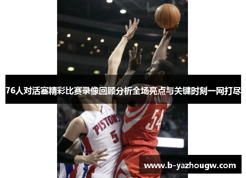 76人对活塞精彩比赛录像回顾分析全场亮点与关键时刻一网打尽